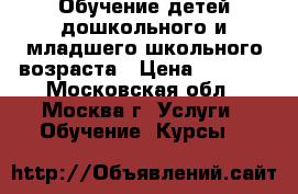 Обучение детей дошкольного и младшего школьного возраста › Цена ­ 2 000 - Московская обл., Москва г. Услуги » Обучение. Курсы   